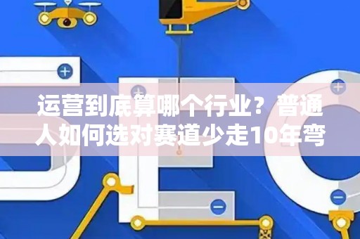 运营到底算哪个行业？普通人如何选对赛道少走10年弯路