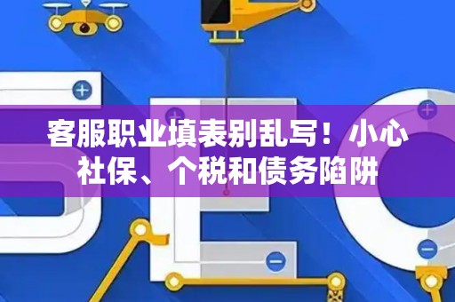 客服职业填表别乱写！小心社保、个税和债务陷阱
