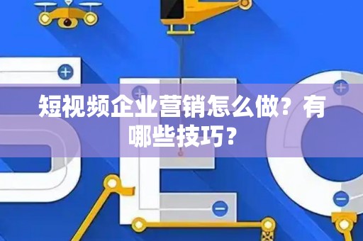 短视频企业营销怎么做？有哪些技巧？