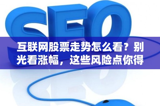 互联网股票走势怎么看？别光看涨幅，这些风险点你得心里有数