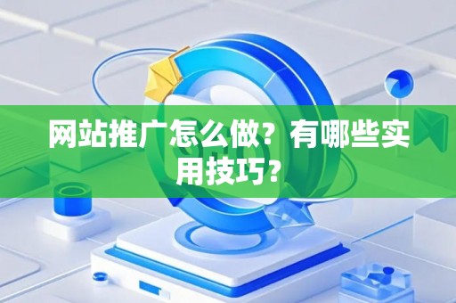 网站推广怎么做？有哪些实用技巧？