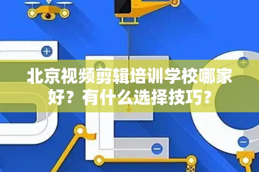 北京视频剪辑培训学校哪家好？有什么选择技巧？