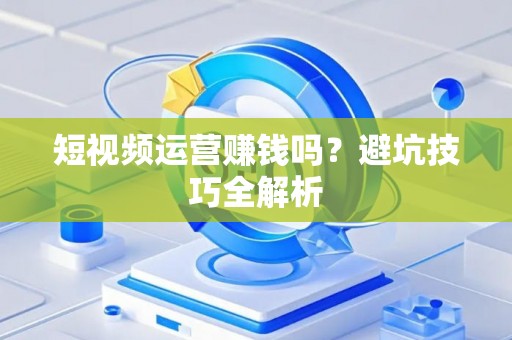 短视频运营赚钱吗？避坑技巧全解析