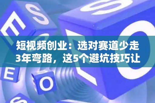 短视频创业：选对赛道少走3年弯路，这5个避坑技巧让你少赔10万