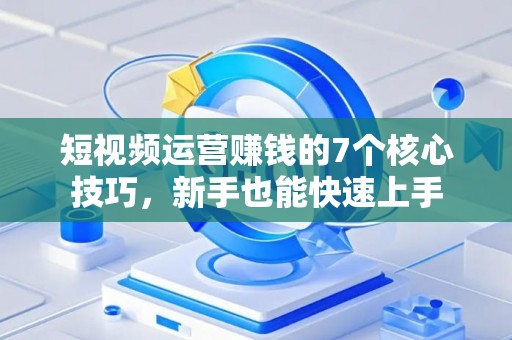 短视频运营赚钱的7个核心技巧，新手也能快速上手