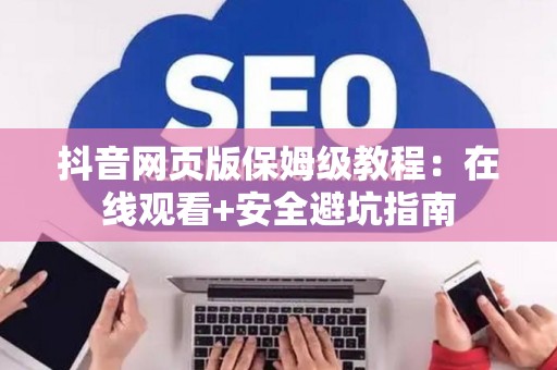 抖音网页版保姆级教程：在线观看+安全避坑指南