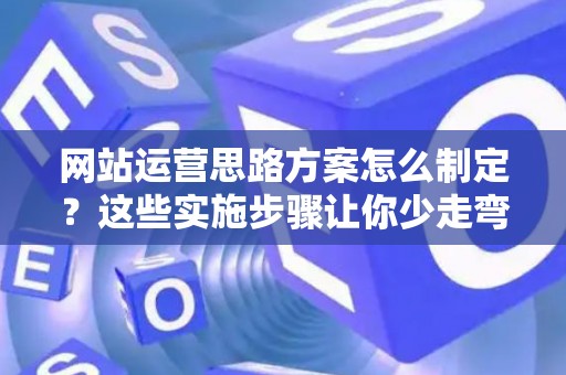 网站运营思路方案怎么制定？这些实施步骤让你少走弯路