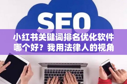 小红书关键词排名优化软件哪个好？我用法律人的视角告诉你诀窍