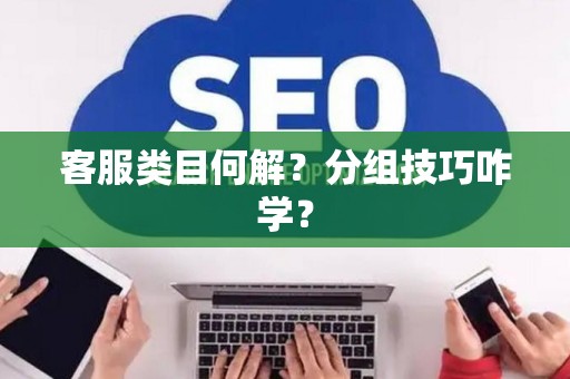 客服类目何解？分组技巧咋学？