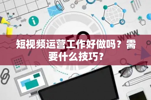 短视频运营工作好做吗？需要什么技巧？