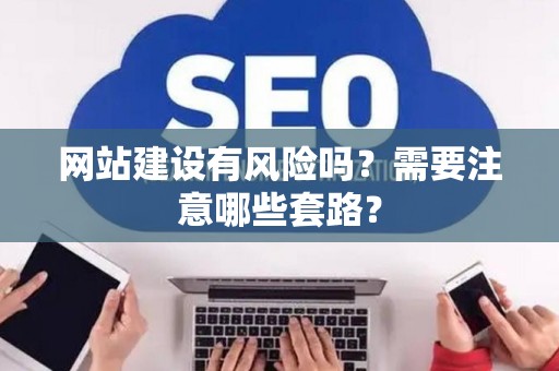 网站建设有风险吗？需要注意哪些套路？