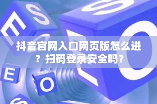 抖音官网入口网页版怎么进？扫码登录安全吗？