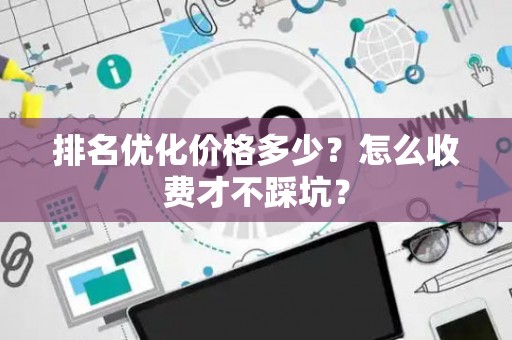 排名优化价格多少？怎么收费才不踩坑？