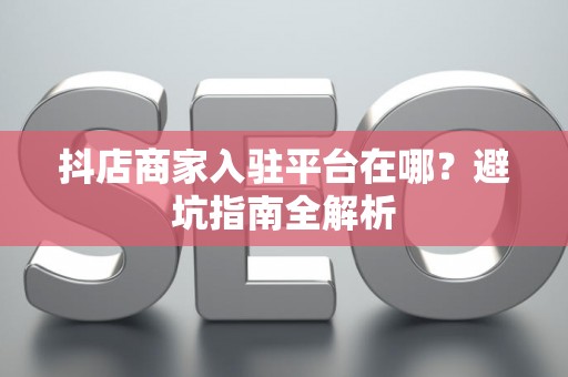 抖店商家入驻平台在哪？避坑指南全解析