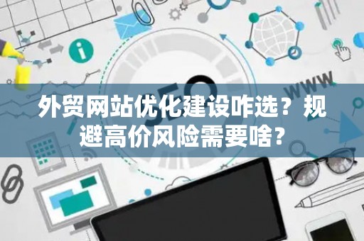 外贸网站优化建设咋选？规避高价风险需要啥？