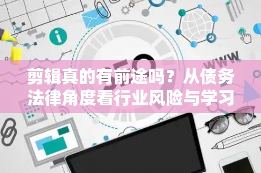 剪辑真的有前途吗？从债务法律角度看行业风险与学习路径