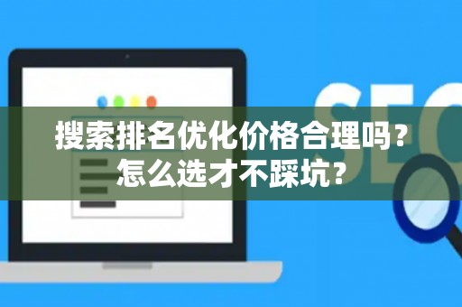 搜索排名优化价格合理吗？怎么选才不踩坑？
