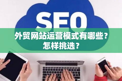 外贸网站运营模式有哪些？怎样挑选？
