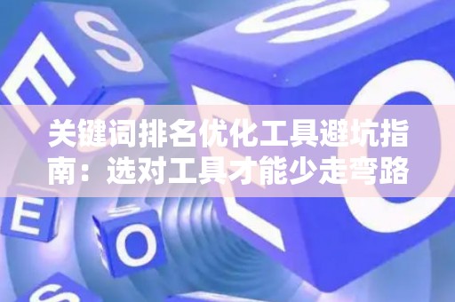 关键词排名优化工具避坑指南：选对工具才能少走弯路