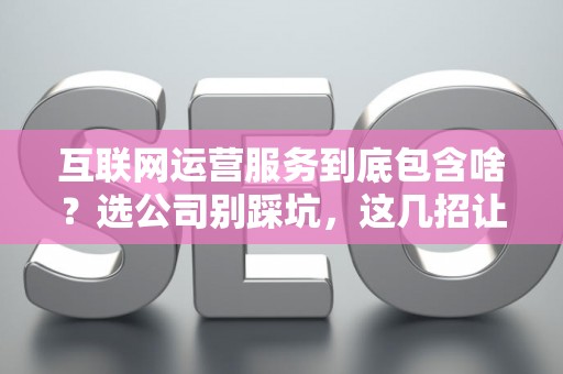 互联网运营服务到底包含啥？选公司别踩坑，这几招让你少花冤枉钱
