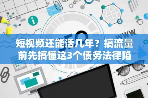 短视频还能活几年？搞流量前先搞懂这3个债务法律陷阱！