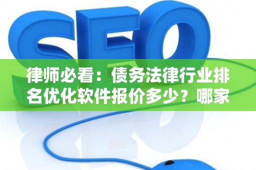 律师必看：债务法律行业排名优化软件报价多少？哪家更靠谱？
