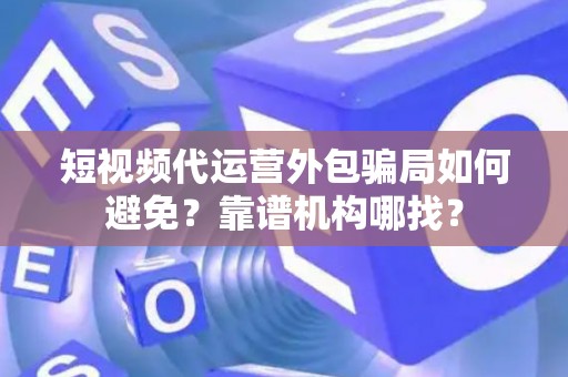 短视频代运营外包骗局如何避免？靠谱机构哪找？