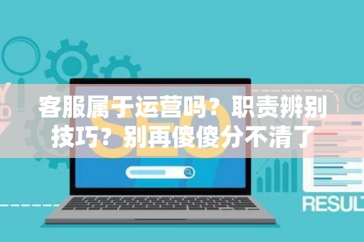 客服属于运营吗？职责辨别技巧？别再傻傻分不清了