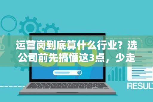 运营岗到底算什么行业？选公司前先搞懂这3点，少走三年弯路