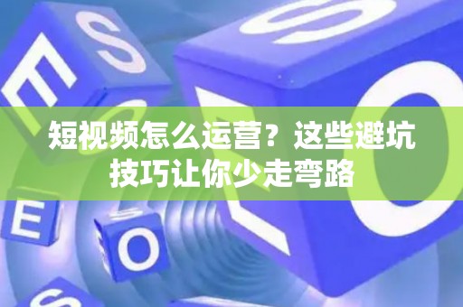 短视频怎么运营？这些避坑技巧让你少走弯路