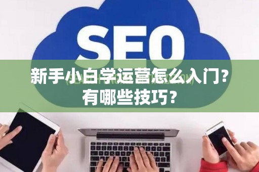新手小白学运营怎么入门？有哪些技巧？