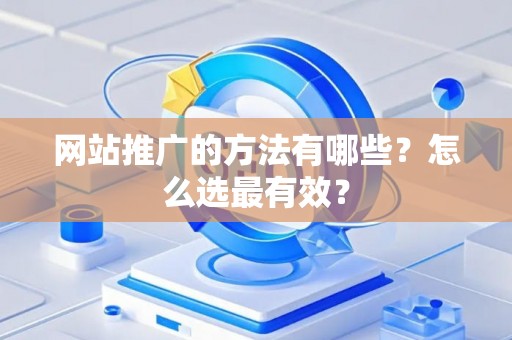 网站推广的方法有哪些？怎么选最有效？