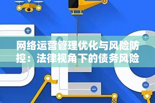 网络运营管理优化与风险防控：法律视角下的债务风险解读