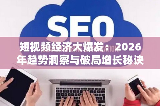 短视频经济大爆发：2026年趋势洞察与破局增长秘诀