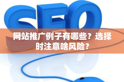 网站推广例子有哪些？选择时注意啥风险？