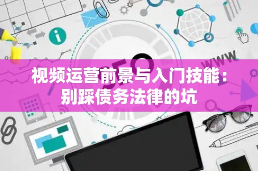 视频运营前景与入门技能：别踩债务法律的坑