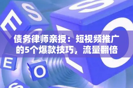 债务律师亲授：短视频推广的5个爆款技巧，流量翻倍不是梦