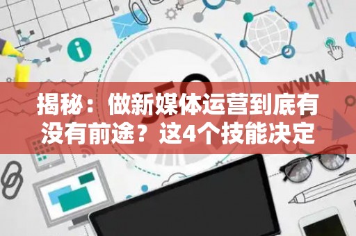 揭秘：做新媒体运营到底有没有前途？这4个技能决定你的收入高度