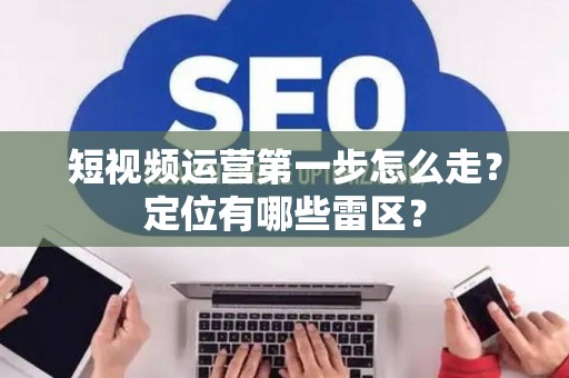 短视频运营第一步怎么走？定位有哪些雷区？