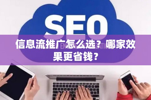 信息流推广怎么选？哪家效果更省钱？