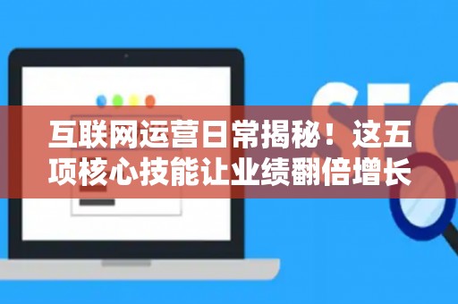 互联网运营日常揭秘!这五项核心技能让业绩翻倍增长 互联网运营日常揭秘!这五项核心技能让业绩翻倍增长