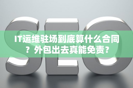 IT运维驻场到底算什么合同？外包出去真能免责？