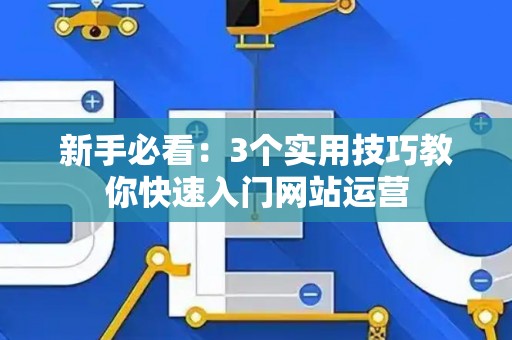 新手必看：3个实用技巧教你快速入门网站运营