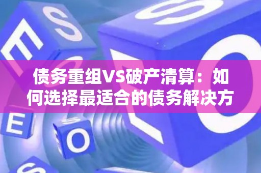 债务重组VS破产清算：如何选择最适合的债务解决方案？