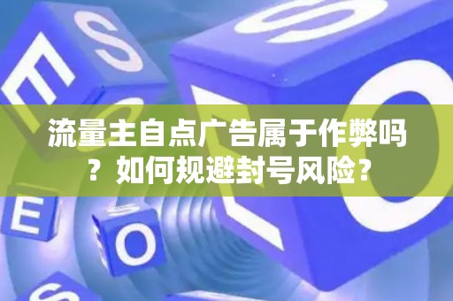 流量主自点广告属于作弊吗？如何规避封号风险？