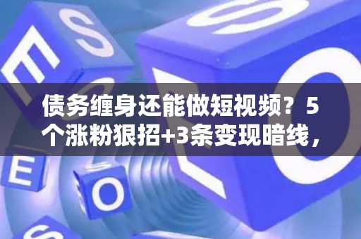 债务缠身还能做短视频？5个涨粉狠招+3条变现暗线，亲测30天回血10万！