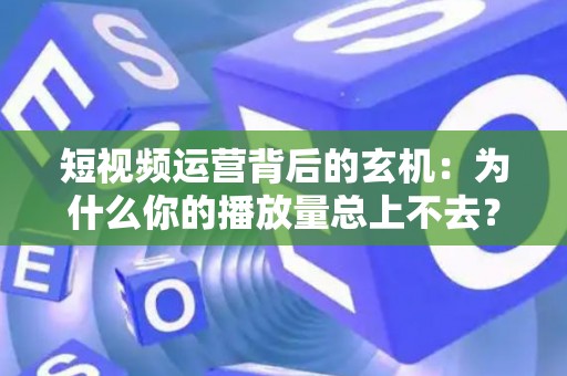 短视频运营背后的玄机：为什么你的播放量总上不去？