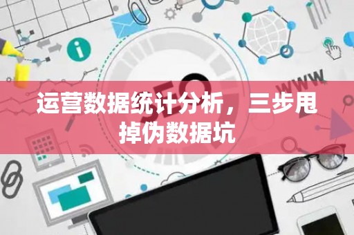 运营数据统计分析，三步甩掉伪数据坑