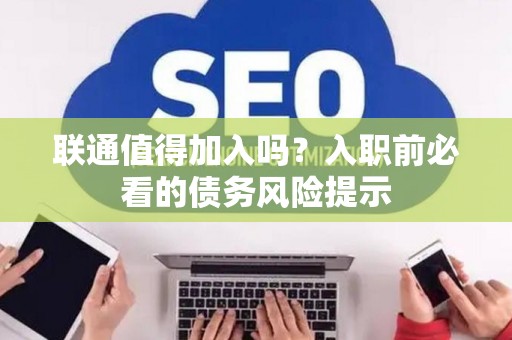 联通值得加入吗？入职前必看的债务风险提示