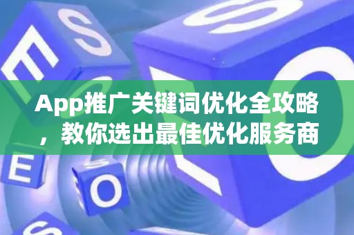 App推广关键词优化全攻略,教你选出最佳优化服务商! App推广关键词优化全攻略,教你选出最佳优化服务商!